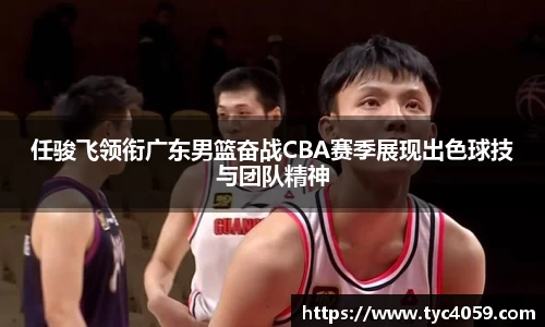 任骏飞领衔广东男篮奋战CBA赛季展现出色球技与团队精神