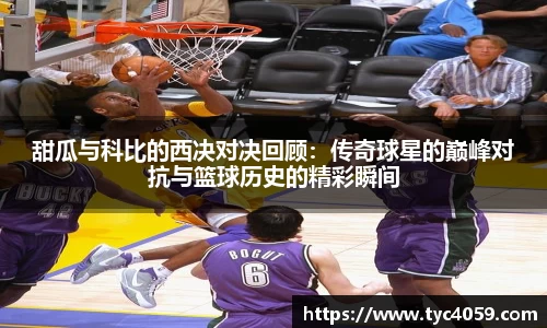 甜瓜与科比的西决对决回顾：传奇球星的巅峰对抗与篮球历史的精彩瞬间