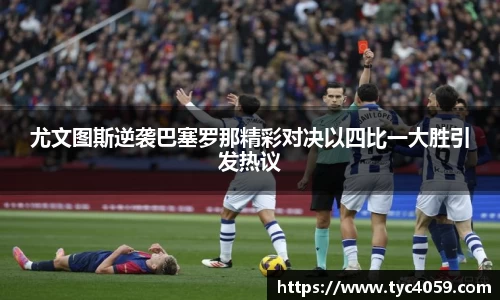 尤文图斯逆袭巴塞罗那精彩对决以四比一大胜引发热议